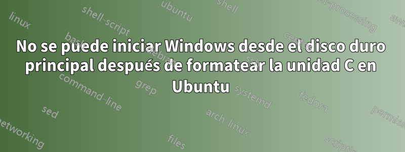 No se puede iniciar Windows desde el disco duro principal después de formatear la unidad C en Ubuntu