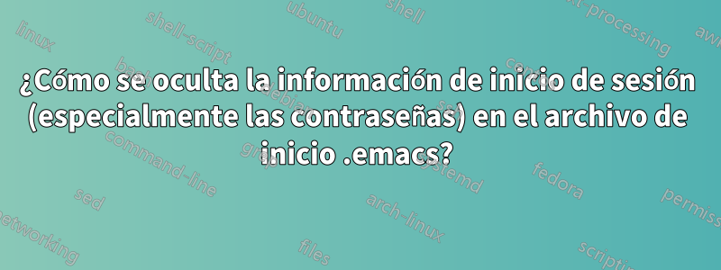 ¿Cómo se oculta la información de inicio de sesión (especialmente las contraseñas) en el archivo de inicio .emacs?