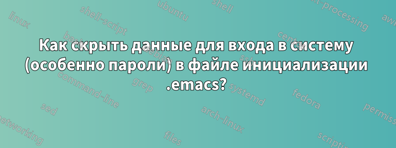 Как скрыть данные для входа в систему (особенно пароли) в файле инициализации .emacs?