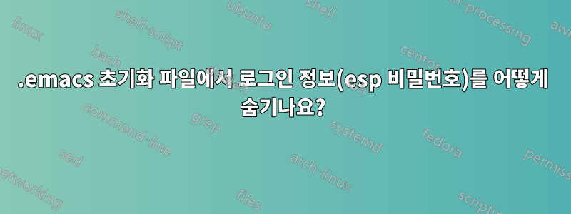 .emacs 초기화 파일에서 로그인 정보(esp 비밀번호)를 어떻게 숨기나요?