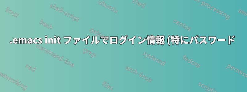 .emacs init ファイルでログイン情報 (特にパスワード) を隠すにはどうすればよいでしょうか?