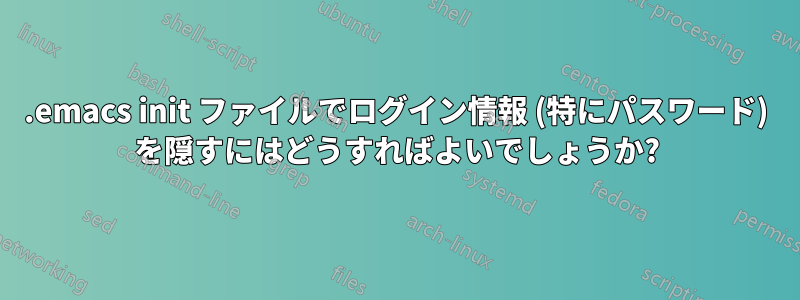 .emacs init ファイルでログイン情報 (特にパスワード) を隠すにはどうすればよいでしょうか?