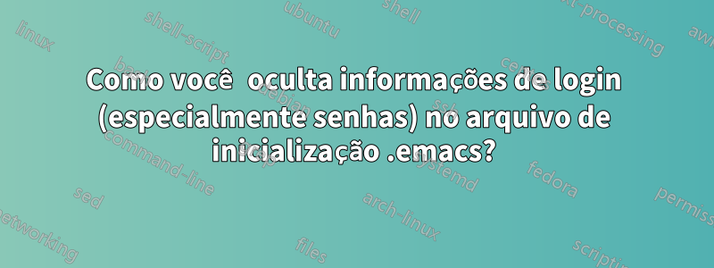 Como você oculta informações de login (especialmente senhas) no arquivo de inicialização .emacs?