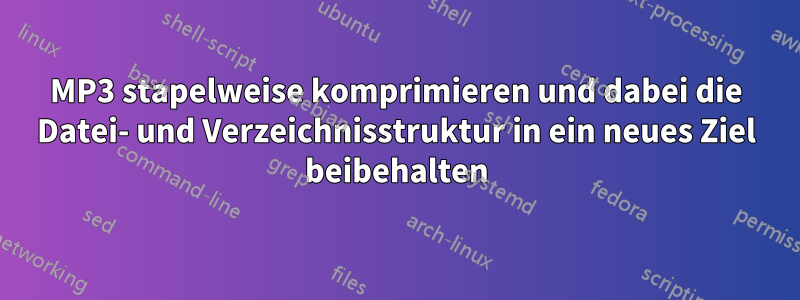 MP3 stapelweise komprimieren und dabei die Datei- und Verzeichnisstruktur in ein neues Ziel beibehalten