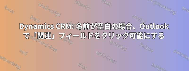 Dynamics CRM: 名前が空白の場合、Outlook で「関連」フィールドをクリック可能にする