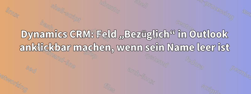 Dynamics CRM: Feld „Bezüglich“ in Outlook anklickbar machen, wenn sein Name leer ist