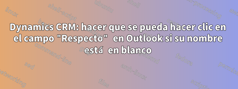 Dynamics CRM: hacer que se pueda hacer clic en el campo "Respecto" en Outlook si su nombre está en blanco