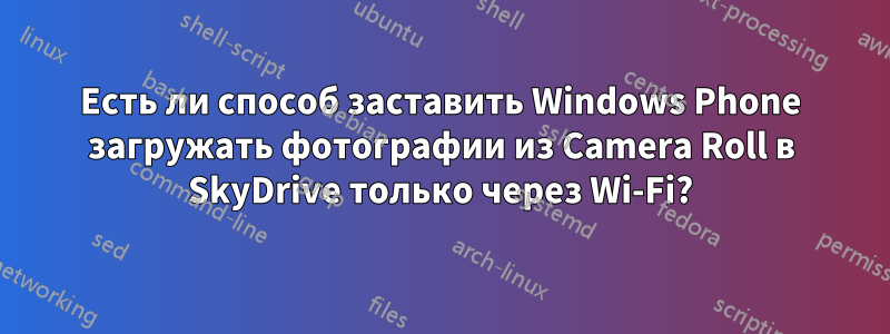 Есть ли способ заставить Windows Phone загружать фотографии из Camera Roll в SkyDrive только через Wi-Fi?