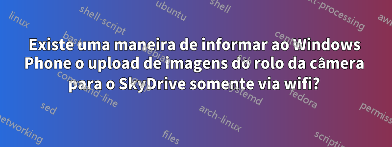 Existe uma maneira de informar ao Windows Phone o upload de imagens do rolo da câmera para o SkyDrive somente via wifi?