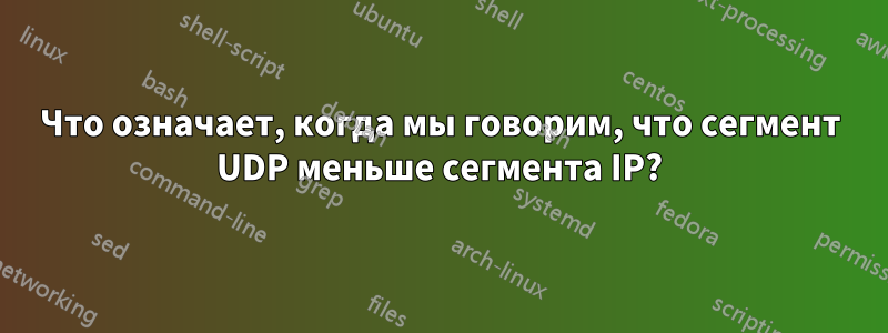 Что означает, когда мы говорим, что сегмент UDP меньше сегмента IP?