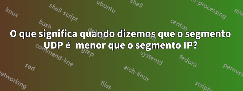 O que significa quando dizemos que o segmento UDP é menor que o segmento IP?