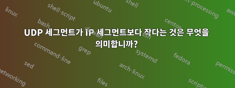 UDP 세그먼트가 IP 세그먼트보다 작다는 것은 무엇을 의미합니까?