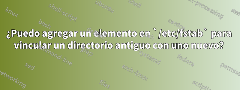 ¿Puedo agregar un elemento en `/etc/fstab` para vincular un directorio antiguo con uno nuevo?