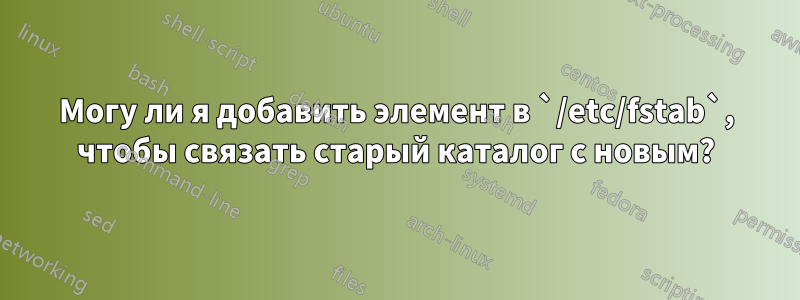 Могу ли я добавить элемент в `/etc/fstab`, чтобы связать старый каталог с новым?