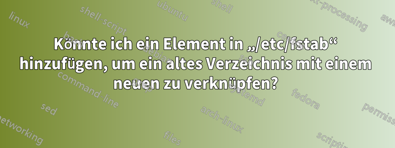 Könnte ich ein Element in „/etc/fstab“ hinzufügen, um ein altes Verzeichnis mit einem neuen zu verknüpfen?