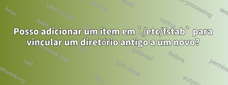 Posso adicionar um item em `/etc/fstab` para vincular um diretório antigo a um novo?