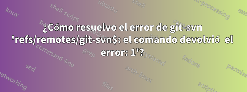 ¿Cómo resuelvo el error de git-svn 'refs/remotes/git-svn$: el comando devolvió el error: 1'?