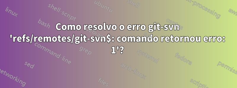 Como resolvo o erro git-svn 'refs/remotes/git-svn$: comando retornou erro: 1'?