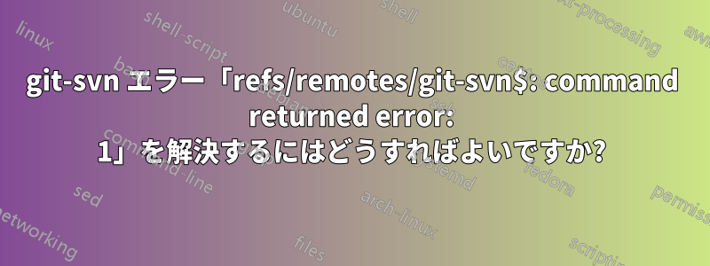 git-svn エラー「refs/remotes/git-svn$: command returned error: 1」を解決するにはどうすればよいですか?