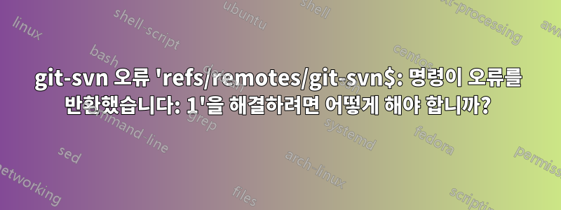 git-svn 오류 'refs/remotes/git-svn$: 명령이 오류를 반환했습니다: 1'을 해결하려면 어떻게 해야 합니까?