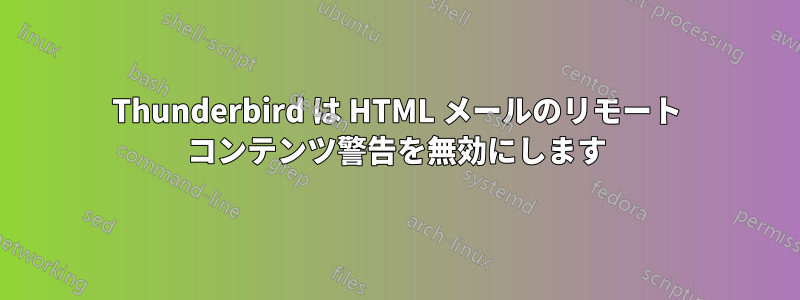 Thunderbird は HTML メールのリモート コンテンツ警告を無効にします