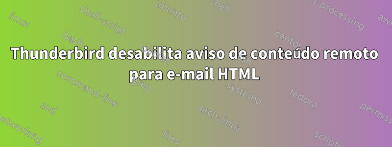 Thunderbird desabilita aviso de conteúdo remoto para e-mail HTML