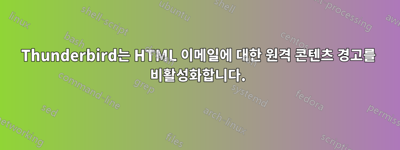 Thunderbird는 HTML 이메일에 대한 원격 콘텐츠 경고를 비활성화합니다.