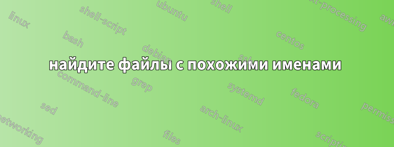 найдите файлы с похожими именами