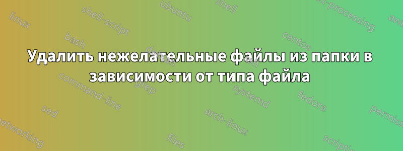 Удалить нежелательные файлы из папки в зависимости от типа файла