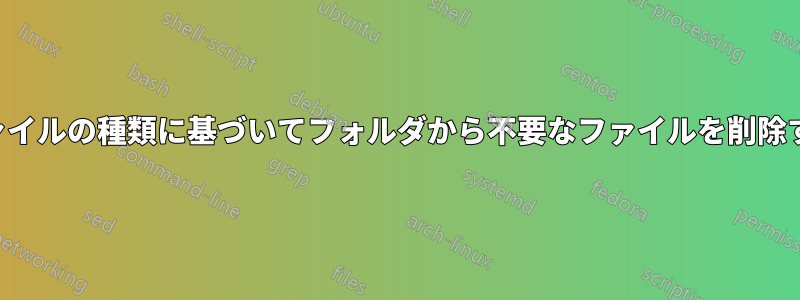 ファイルの種類に基づいてフォルダから不要なファイルを削除する