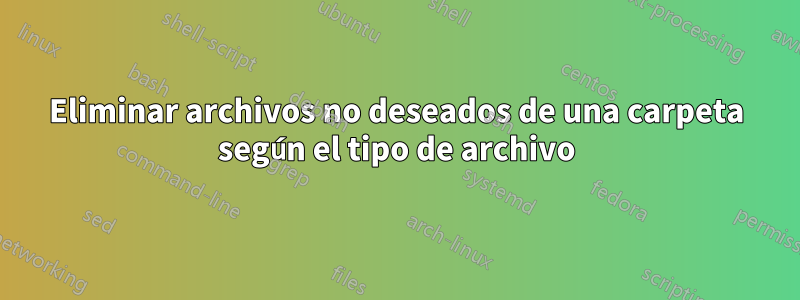 Eliminar archivos no deseados de una carpeta según el tipo de archivo