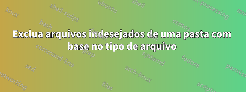 Exclua arquivos indesejados de uma pasta com base no tipo de arquivo