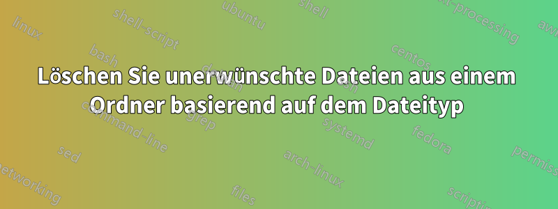 Löschen Sie unerwünschte Dateien aus einem Ordner basierend auf dem Dateityp