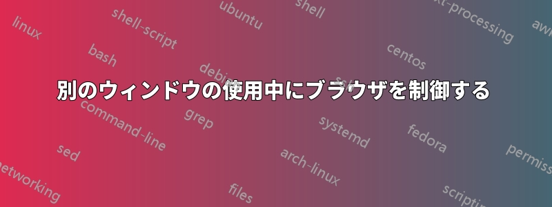 別のウィンドウの使用中にブラウザを制御する