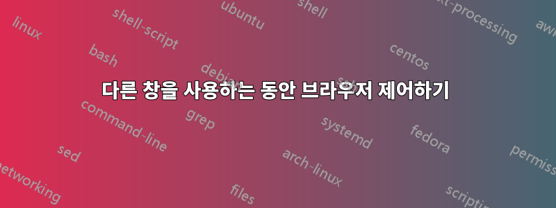 다른 창을 사용하는 동안 브라우저 제어하기