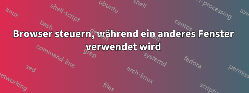 Browser steuern, während ein anderes Fenster verwendet wird