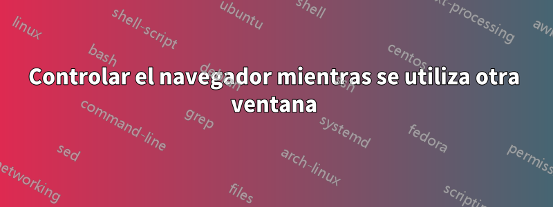 Controlar el navegador mientras se utiliza otra ventana