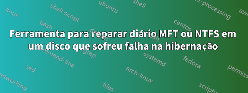 Ferramenta para reparar diário MFT ou NTFS em um disco que sofreu falha na hibernação