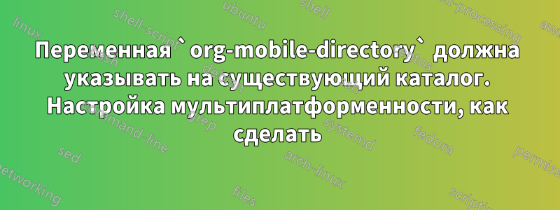 Переменная `org-mobile-directory` должна указывать на существующий каталог. Настройка мультиплатформенности, как сделать