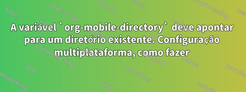 A variável `org-mobile-directory` deve apontar para um diretório existente. Configuração multiplataforma, como fazer