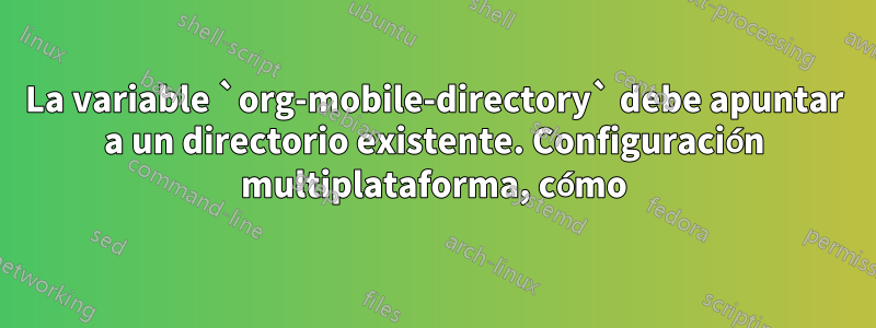 La variable `org-mobile-directory` debe apuntar a un directorio existente. Configuración multiplataforma, cómo