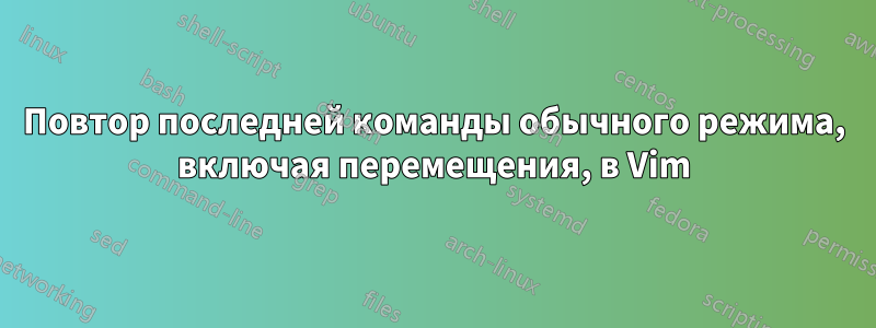 Повтор последней команды обычного режима, включая перемещения, в Vim