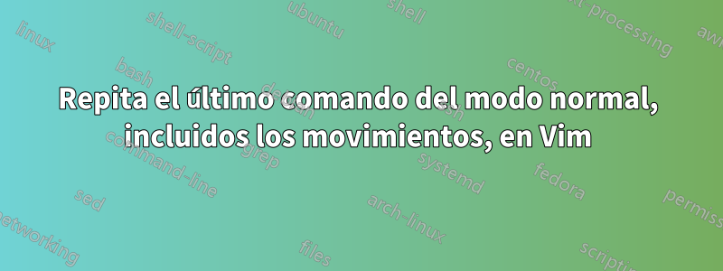 Repita el último comando del modo normal, incluidos los movimientos, en Vim