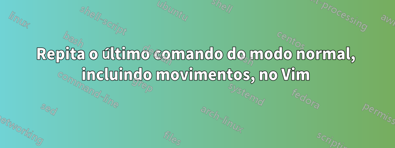 Repita o último comando do modo normal, incluindo movimentos, no Vim