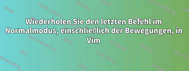 Wiederholen Sie den letzten Befehl im Normalmodus, einschließlich der Bewegungen, in Vim