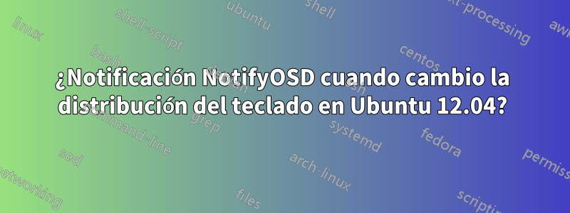 ¿Notificación NotifyOSD cuando cambio la distribución del teclado en Ubuntu 12.04?