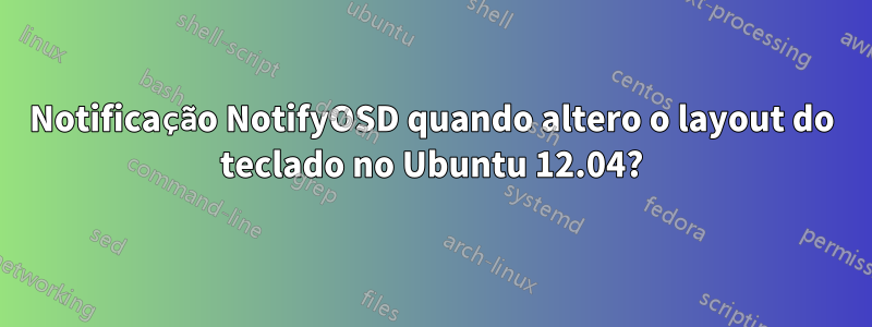 Notificação NotifyOSD quando altero o layout do teclado no Ubuntu 12.04?