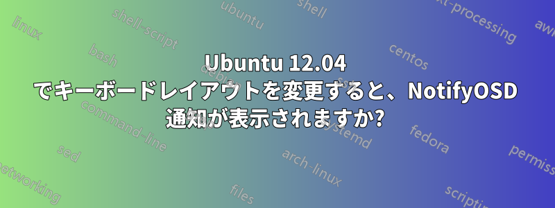 Ubuntu 12.04 でキーボードレイアウトを変更すると、NotifyOSD 通知が表示されますか?