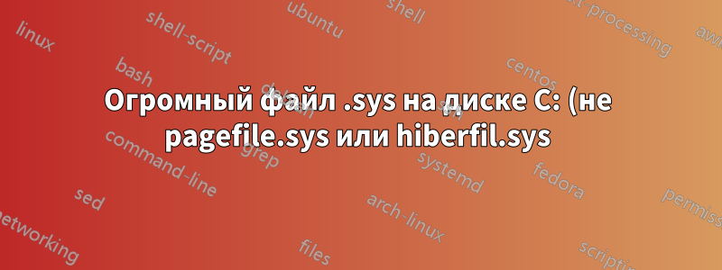 Огромный файл .sys на диске C: (не pagefile.sys или hiberfil.sys)