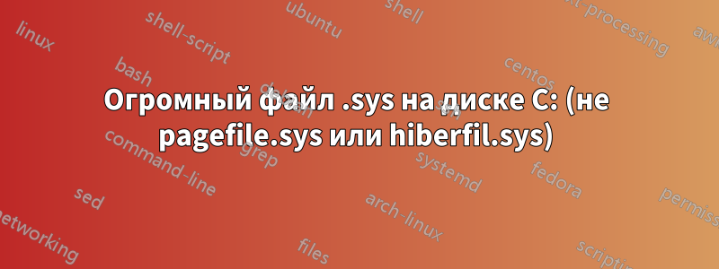 Огромный файл .sys на диске C: (не pagefile.sys или hiberfil.sys)